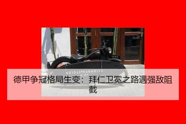 德甲争冠格局生变：拜仁卫冕之路遇强敌阻截