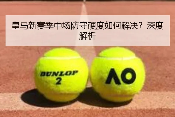 皇马新赛季中场防守硬度如何解决？深度解析
