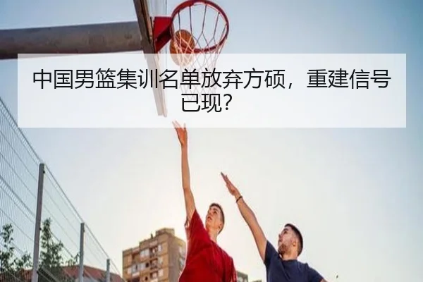 中国男篮集训名单放弃方硕，重建信号已现？